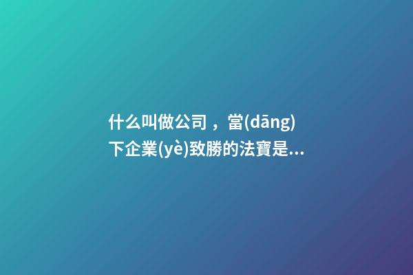 什么叫做公司，當(dāng)下企業(yè)致勝的法寶是什么